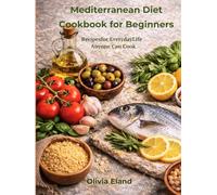 Mediterranean Diet Cookbook for Beginners: 100 Quick, Healthy, Flavor-Packed Recipes for Everyday Life Anyone Can Cook