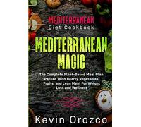 Mediterranean Diet Cookbook: MEDITERRANEAN MAGIC - The Complete Plant-Based Meal Plan Packed With Hearty Vegetables, Fruits, and Lean Meat For Weight Loss and Wellness