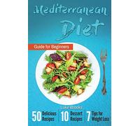Mediterranean Diet: Mediterranean Diet Guide for Beginners: 50 Delicious Recipes, 10 Dessert Recipes and 7 Tips for Weight Loss (Mediterranean Diet ... Diet for beginners, Weight Loss)