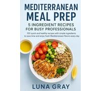 Mediterranean Meal Prep 5 Ingredient Recipes for Busy Professionals: 100 quick and healthy recipes with simple ingredients to save time and enjoy ... Meal Prep for Busy Professionals)