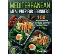 Mediterranean Meal Prep for Beginners: 150 Wholesome Recipes to Simplify Your Weekly Meals. Your Guide to Deliciously Organized Cooking