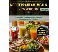 MEDITERRANEAN MEALS COOKBOOK FOR BEGINNERS: A Beginner's guide to Heart-Healthy Cooking with 100+ Kitchen-Tasted Nutritious Recipes, Expert Guidance for Long-life & Effortless Weight Reduction