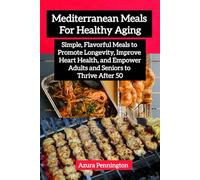 Mediterranean Meals For Healthy Aging: Simple, Flavorful Meals to Promote Longevity, Improve Heart Health, and Empower Adults and Seniors to Thrive After 50