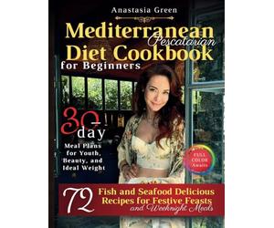 Mediterranean Pescatarian Diet Cookbook for Beginners: 72 Delicious Fish and Seafood Recipes for Festive Feasts and Weeknight Meals, 30-day Meal Plans ... Beauty, and Ideal Weight, FULL COLOR Awaits