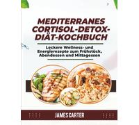 MEDITERRANES CORTISOL-DETOX-DIÄT-KOCHBUCH: Leckere Wellness- und Energierezepte zum Frühstück, Abendessen und Mittagessen