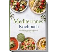 Mediterranes Kochbuch: Die leckersten Rezepte für jeden Tag - leicht & frisch genießen - inkl. Frühstück & Brote, Salate & kalte Suppen, Veggie & Vegan, Fisch & Meeresfrüchte