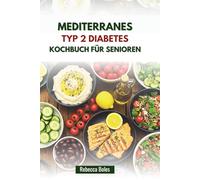 MEDITERRANES TYP 2 DIABETES KOCHBUCH FÜR SENIOREN: Rezepte zur Förderung der Herzgesundheit und zur Regulierung des Blutzuckerspiegels