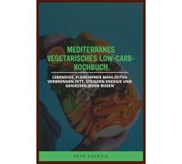 MEDITERRANES VEGETARISCHES LOW-CARB-KOCHBUCH: Lebendige, fleischfreie Mahlzeiten verbrennen Fett, steigern Energie und genießen jeden Bissen