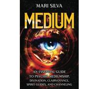 Medium: An Essential Guide to Psychic Mediumship, Divination, Clairvoyance, Spirit Guides, and Channeling