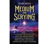 Medium and Scrying: Unlocking the Secrets of Psychic Mediumship, Divination, Clairvoyance, Spirit Guides, Channeling, Crystal Ball Gazing, and More (Personal spirituality)
