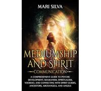 Mediumship and Spirit Communication: A Comprehensive Guide to Psychic Development, Shamanism, Spiritualism, Voodoo, and Connecting with Spirit Guides, Ancestors, Archangels, and Angels