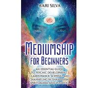 Mediumship for Beginners: An Essential Guide to Psychic Development, Clairvoyance, Scrying, and Channeling in Shamanism, Spiritualism, and Voodoo