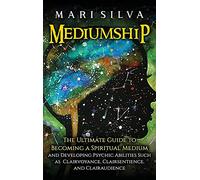 Mediumship: The Ultimate Guide to Becoming a Spiritual Medium and Developing Psychic Abilities Such as Clairvoyance, Clairsentience, and Clairaudience