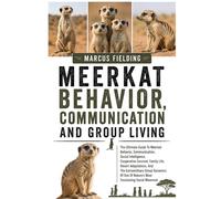MEERKAT BEHAVIOR, COMMUNICATION AND GROUP LIVING: The Ultimate Guide To Meerkat Behavior, Communication, Social Intelligence, Cooperative Survival, ... Dynamics Of One Of Nature’s Most Fascinating