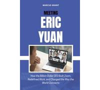 MEETING ERIC YUAN: How the Billion-Dollar CEO Built Zoom, Redefined Work, and Changed the Way the World Connects: 22 (Billionaire Minds: Stories of Grit and Greatness)