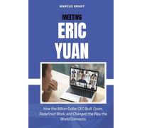 MEETING ERIC YUAN: How the Billion-Dollar CEO Built Zoom, Redefined Work, and Changed the Way the World Connects (Billionaire Minds: Stories of Grit and Greatness)