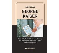 MEETING GEORGE KAISER: What a Life Devoted to Service, Strategy, and Stewardship Can Teach Us about Creating Opportunity (Billionaire Minds: Stories of Grit and Greatness)