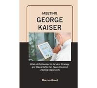 MEETING GEORGE KAISER: What a Life Devoted to Service, Strategy, and Stewardship Can Teach Us about Creating Opportunity (Billionaire Minds: Stories of Grit and Greatness)