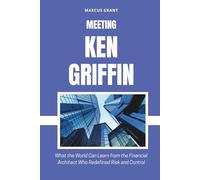 MEETING KEN GRIFFIN: What the World Can Learn from the Financial Architect Who Redefined Risk and Control (Billionaire Minds: Stories of Grit and Greatness)