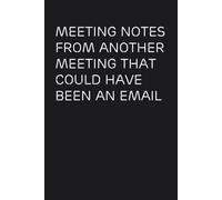 Meeting Notes From Another Meeting That Could Have Been An Email: Funny Office Notebook with Quote for Colleagues, Coworkers, New Employees, Boss, School and Friends ( size 6 x 9 inch - 100 pages)
