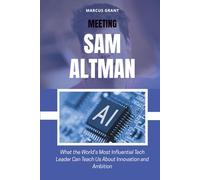 MEETING SAM ALTMAN: What the World’s Most Influential Tech Leader Can Teach Us About Innovation and Ambition (Billionaire Minds: Stories of Grit and Greatness)