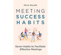 Meeting Success Habits: Seven Habits to Facilitate Effective Meetings