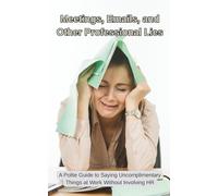 Meetings, Emails and Other Professional Lies: A Polite Guide to Saying Uncomplimentary Things at Work Without Involving HR (The Professional Lies ... You’re Not Allowed to Say at Work.)