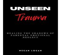 Megan Logan Unseen Trauma: Healing the Shadows of Parental Emotional Neglect Megan Logan Multicolor