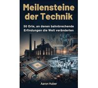 Meilensteine der Technik: 50 Orte, an denen bahnbrechende Erfindungen die Welt veränderten