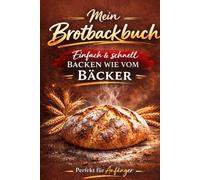 Mein Brotbackbuch: Einfach & schnell backen wie vom Bäcker - Perfekt für Anfänger: Leckere Brotrezepte, knuspriges Bauernbrot, Sauerteig, Dinkelbrot & einfache Rezepte zum Selberbacken