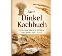 Mein Dinkel-Kochbuch: GESUND & LECKER Kochen und backen mir Dinkel