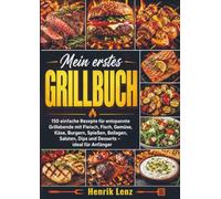 Mein erstes Grillbuch: 150 einfache Rezepte für entspannte Grillabende mit Fleisch, Fisch, Gemüse, Käse, Burgern, Spießen, Beilagen, Salaten, Dips und Desserts