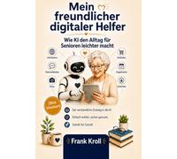 Mein freundlicher digitaler Helfer: KI, ChatGPT & Co. für Senioren einfach erklärt - Behördenbriefe, E-Mails und den digitalen Alltag sicher meistern