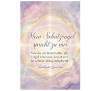 Mein Schutzengel spricht zu mir: Wie du die Botschaften der Engel erkennst, deutest und in deinen Alltag integrierst