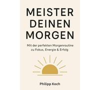 Meister deinen Morgen - Mit der perfekten Morgenroutine zu Fokus, Energie & Erfolg: Wie du durch einfache Gewohnheiten deine Produktivität steigerst, dein Mindset stärkst und dein Leben veränderst.