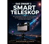 MEISTERUNG DES DWARF 3 SMART-TELESKOPS: Der komplette Anfänger-bis-Profi-Leitfaden für Sternenbeobachtung, Astrofotografie und Tiefenhimmelsbildgebung