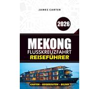 MEKONG FLUSSKREUZFAHRT REISEFÜHRER 2026: Erkunden Sie Vietnam, Kambodscha und Laos mit Expertenrouten und lokalen Einblicken