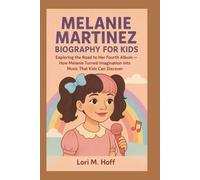 MELANIE MARTINEZ BIOGRAPHY FOR KIDS: Exploring the Road to Her Fourth Album - How Melanie Turned Imagination Into Music That Kids Can Discover