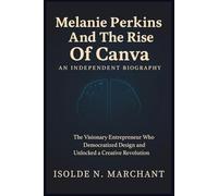 Melanie Perkins and the Rise of Canva: An Independent Biography: The Visionary Entrepreneur Who Democratized Design And Unlocked A Creative Revolution