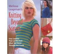 Melissa Leapman's Knitting Beyond Scarves: Easy Lessons That Let You Knit What You Never Thought You Could