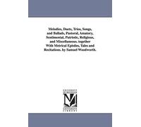 Melodies, duets, trios, songs, and ballads, pastoral, amatory, sentimental, patriotic, religious, and miscellaneous. Together with metrical epistles, tales and recitations. By Samuel Woodworth.