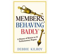 Members Behaving Badly : A History of Britain in 52 Parliamentary Rogues