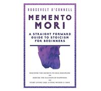 Memento Mori | A Straightforward Guide to Stoicism for Beginners: Discover the secrets to self-discipline, Debunk the illusion of happiness, and Start living like a stoic within 21 days