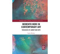 Memento Mori in Contemporary Art: Theologies of Lament and Hope (Routledge Studies in Theology, Imagination and the Arts)