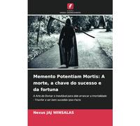 Memento Potentiam Mortis: A morte, a chave do sucesso e da fortuna: A Arte de Domar o Inevitável para dele arrancar a Imortalidade - Triunfar e ser bem sucedido Ipso-Facto