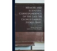 Memoir and Scientific Correspondence of the Late Sir George Gabriel Stokes, Bart.