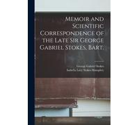 Memoir and Scientific Correspondence of the Late Sir George Gabriel Stokes, Bart.