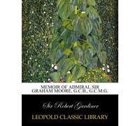 Memoir of Admiral Sir Graham Moore, G.C.B., G.C.M.G.