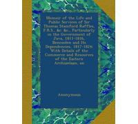 Memoir of the Life and Public Services of Sir Thomas Stamford Raffles, F.R.S., &c. &c., Particularly in the Government of Java, 1811-1816, Bencoolen ... and Resources of the Eastern Archipelago, an