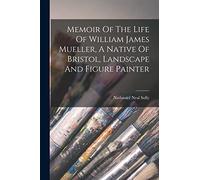 Memoir Of The Life Of William James Mueller, A Native Of Bristol, Landscape And Figure Painter